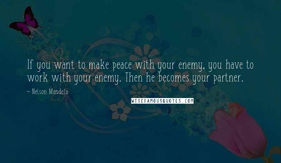 Nelson Mandela Quotes: If you want to make peace with your enemy, you have to work with your enemy. Then he becomes your partner.