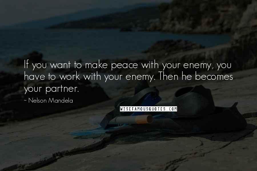 Nelson Mandela Quotes: If you want to make peace with your enemy, you have to work with your enemy. Then he becomes your partner.