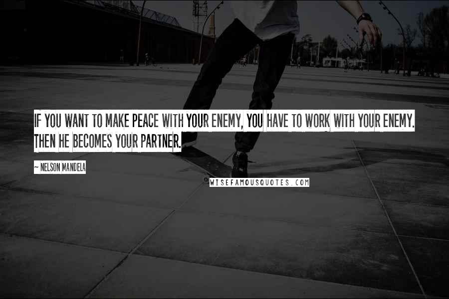 Nelson Mandela Quotes: If you want to make peace with your enemy, you have to work with your enemy. Then he becomes your partner.