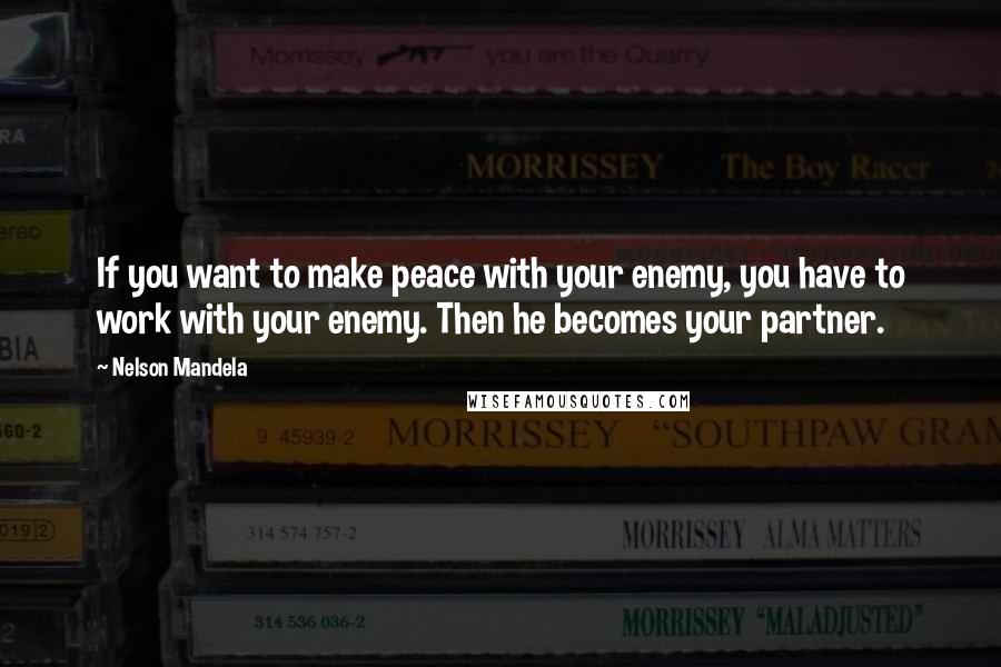 Nelson Mandela Quotes: If you want to make peace with your enemy, you have to work with your enemy. Then he becomes your partner.