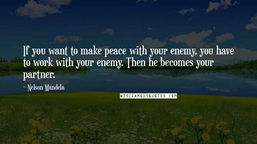 Nelson Mandela Quotes: If you want to make peace with your enemy, you have to work with your enemy. Then he becomes your partner.