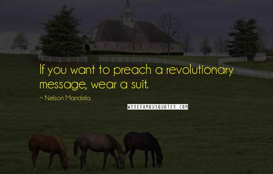 Nelson Mandela Quotes: If you want to preach a revolutionary message, wear a suit.