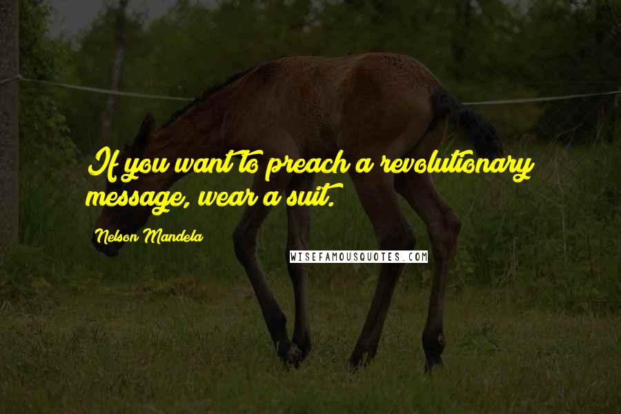 Nelson Mandela Quotes: If you want to preach a revolutionary message, wear a suit.