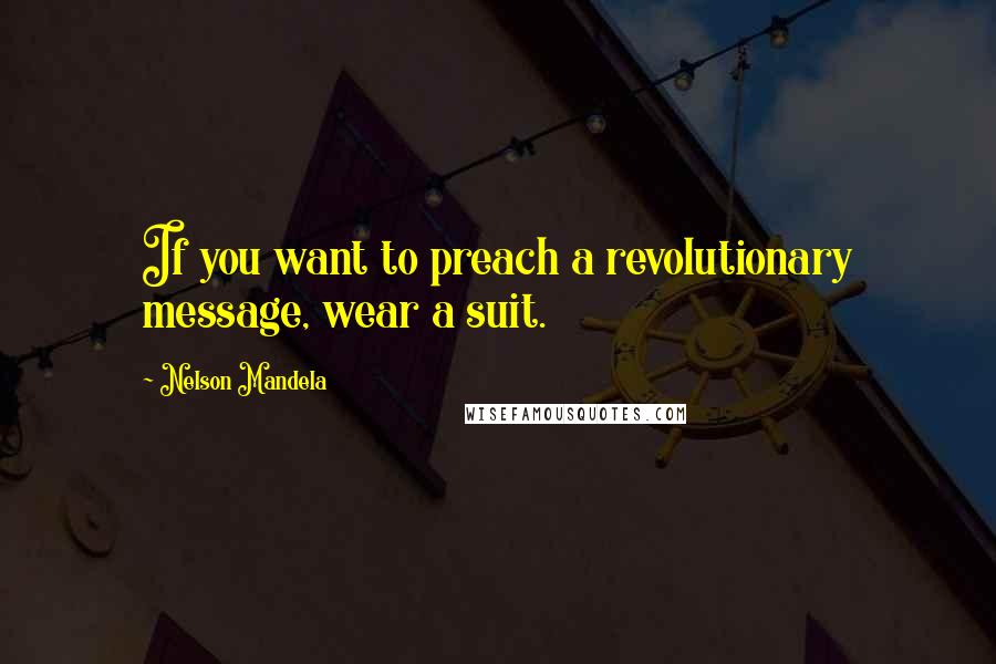 Nelson Mandela Quotes: If you want to preach a revolutionary message, wear a suit.