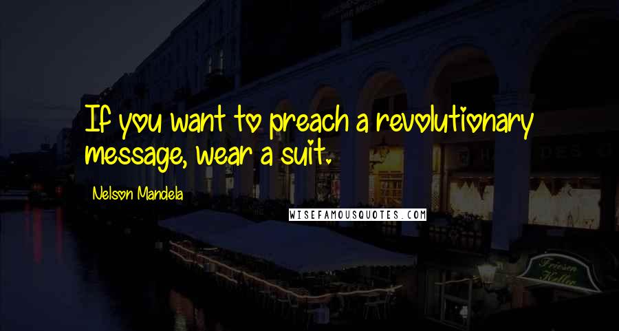 Nelson Mandela Quotes: If you want to preach a revolutionary message, wear a suit.