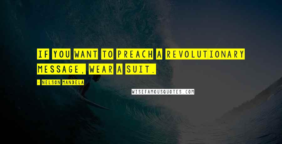 Nelson Mandela Quotes: If you want to preach a revolutionary message, wear a suit.