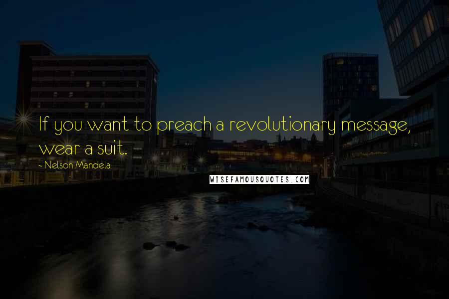 Nelson Mandela Quotes: If you want to preach a revolutionary message, wear a suit.