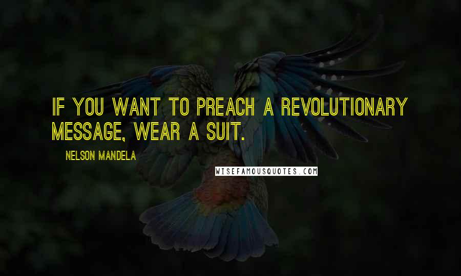 Nelson Mandela Quotes: If you want to preach a revolutionary message, wear a suit.