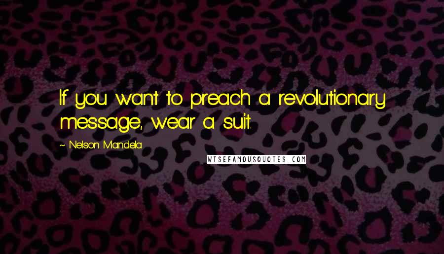 Nelson Mandela Quotes: If you want to preach a revolutionary message, wear a suit.