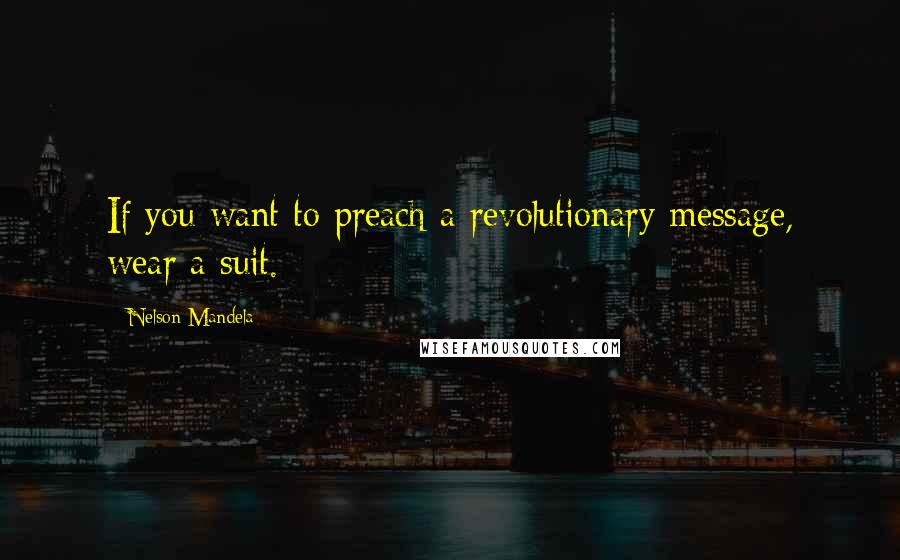 Nelson Mandela Quotes: If you want to preach a revolutionary message, wear a suit.