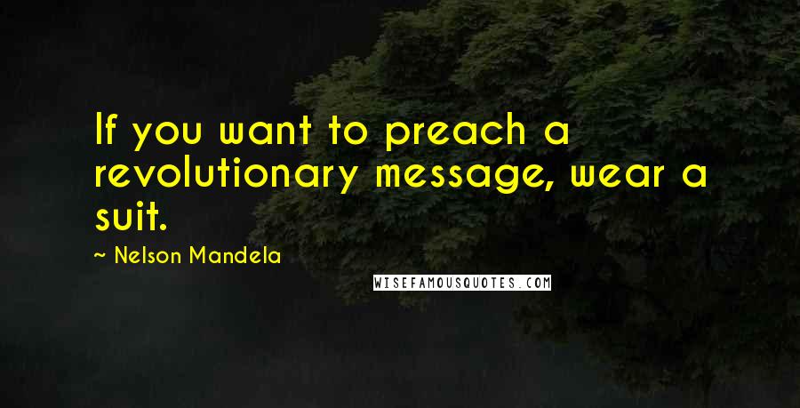 Nelson Mandela Quotes: If you want to preach a revolutionary message, wear a suit.