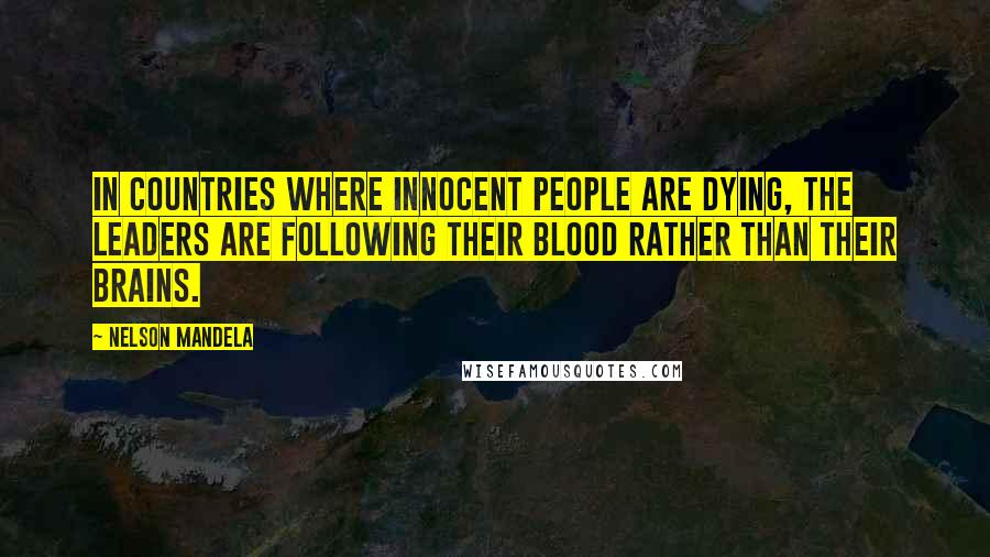 Nelson Mandela Quotes: In countries where innocent people are dying, the leaders are following their blood rather than their brains.