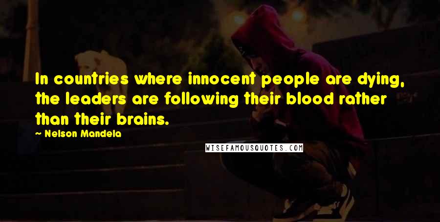 Nelson Mandela Quotes: In countries where innocent people are dying, the leaders are following their blood rather than their brains.