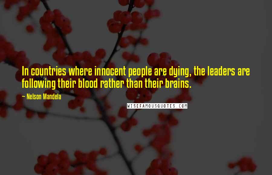 Nelson Mandela Quotes: In countries where innocent people are dying, the leaders are following their blood rather than their brains.
