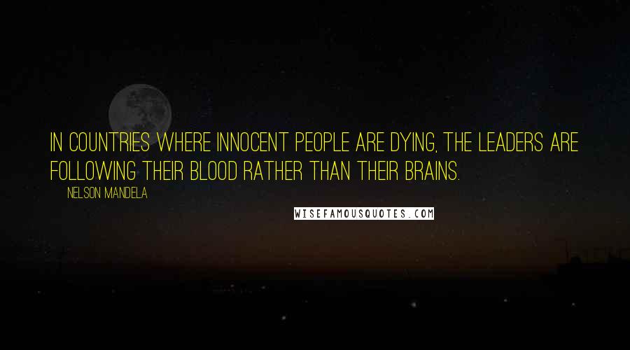 Nelson Mandela Quotes: In countries where innocent people are dying, the leaders are following their blood rather than their brains.