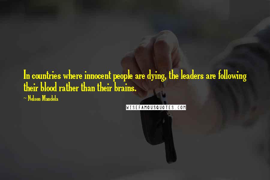 Nelson Mandela Quotes: In countries where innocent people are dying, the leaders are following their blood rather than their brains.