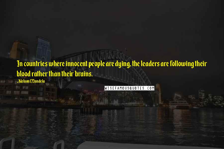 Nelson Mandela Quotes: In countries where innocent people are dying, the leaders are following their blood rather than their brains.