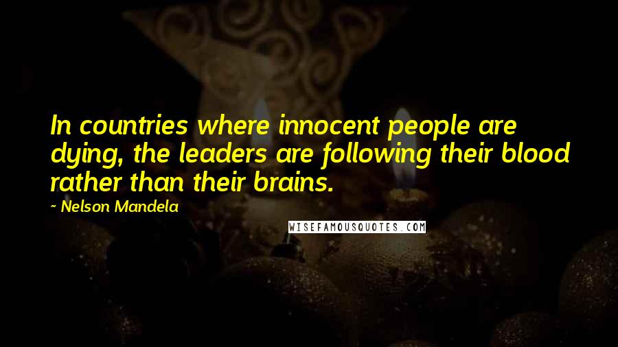 Nelson Mandela Quotes: In countries where innocent people are dying, the leaders are following their blood rather than their brains.