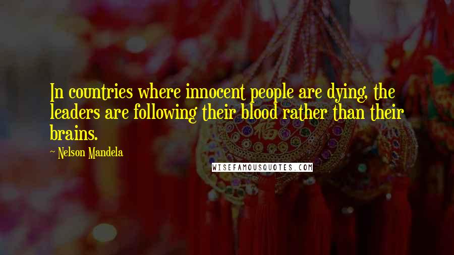 Nelson Mandela Quotes: In countries where innocent people are dying, the leaders are following their blood rather than their brains.