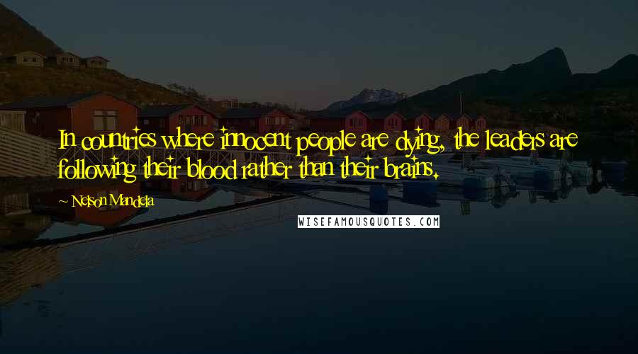 Nelson Mandela Quotes: In countries where innocent people are dying, the leaders are following their blood rather than their brains.