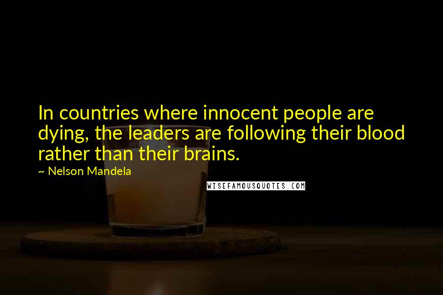 Nelson Mandela Quotes: In countries where innocent people are dying, the leaders are following their blood rather than their brains.