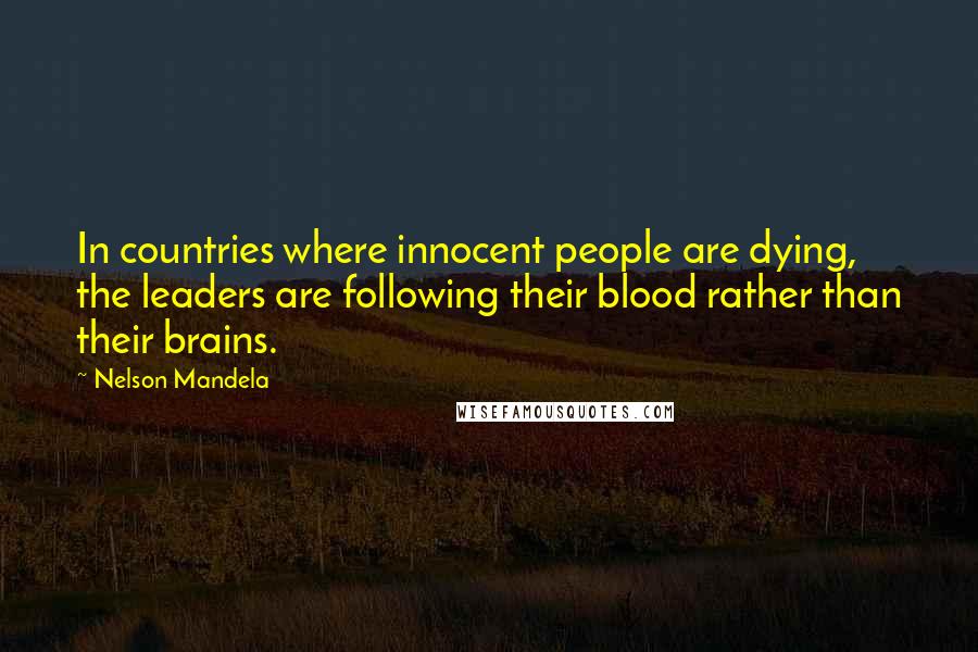 Nelson Mandela Quotes: In countries where innocent people are dying, the leaders are following their blood rather than their brains.