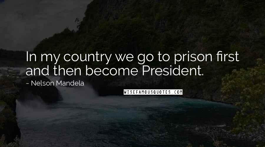 Nelson Mandela Quotes: In my country we go to prison first and then become President.