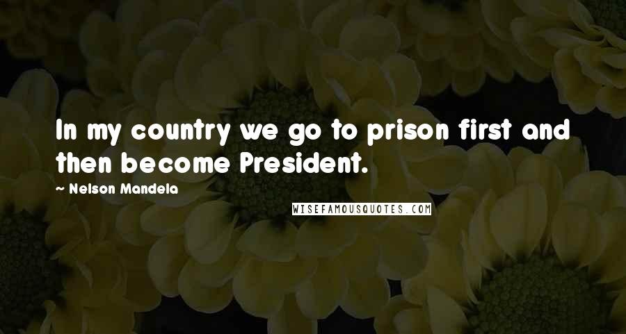 Nelson Mandela Quotes: In my country we go to prison first and then become President.