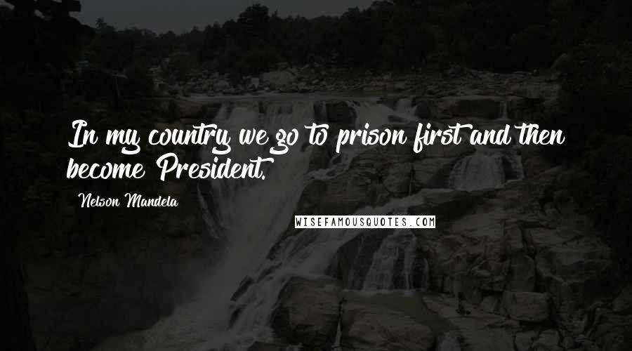 Nelson Mandela Quotes: In my country we go to prison first and then become President.