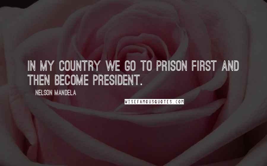 Nelson Mandela Quotes: In my country we go to prison first and then become President.