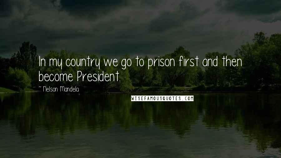 Nelson Mandela Quotes: In my country we go to prison first and then become President.