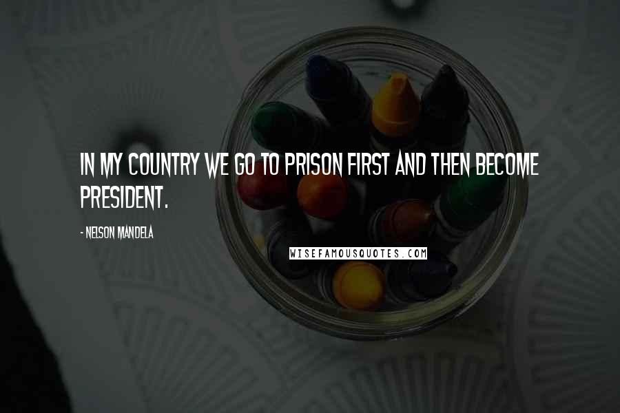 Nelson Mandela Quotes: In my country we go to prison first and then become President.