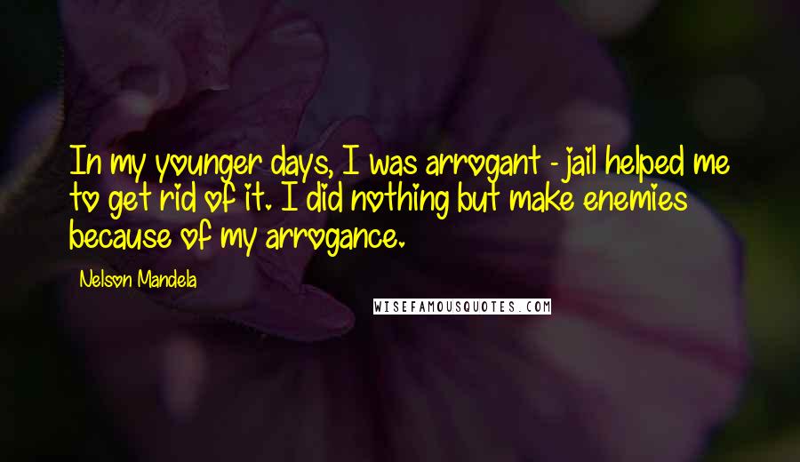 Nelson Mandela Quotes: In my younger days, I was arrogant - jail helped me to get rid of it. I did nothing but make enemies because of my arrogance.