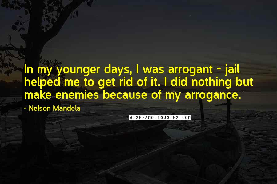 Nelson Mandela Quotes: In my younger days, I was arrogant - jail helped me to get rid of it. I did nothing but make enemies because of my arrogance.