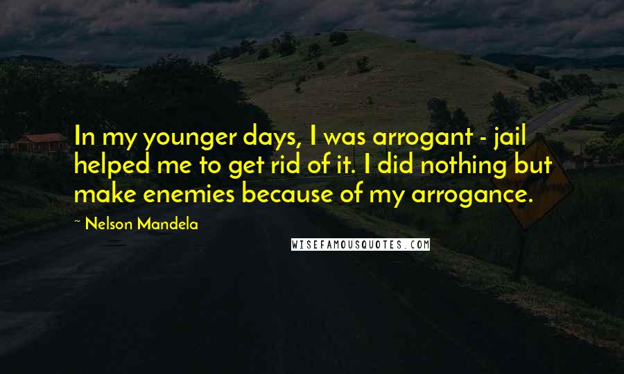 Nelson Mandela Quotes: In my younger days, I was arrogant - jail helped me to get rid of it. I did nothing but make enemies because of my arrogance.