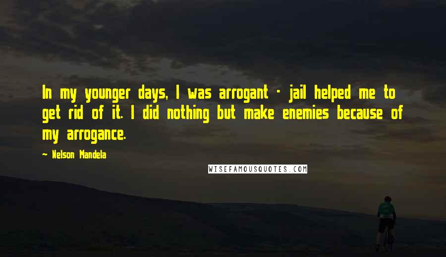 Nelson Mandela Quotes: In my younger days, I was arrogant - jail helped me to get rid of it. I did nothing but make enemies because of my arrogance.