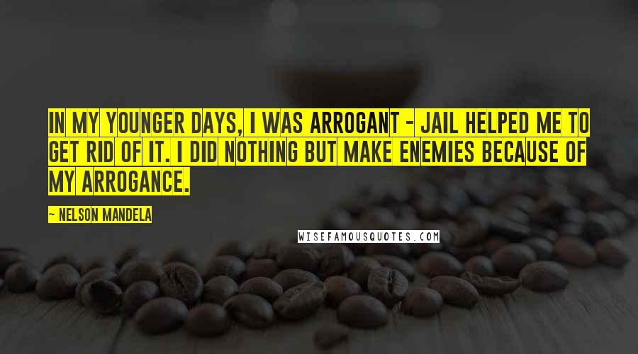 Nelson Mandela Quotes: In my younger days, I was arrogant - jail helped me to get rid of it. I did nothing but make enemies because of my arrogance.