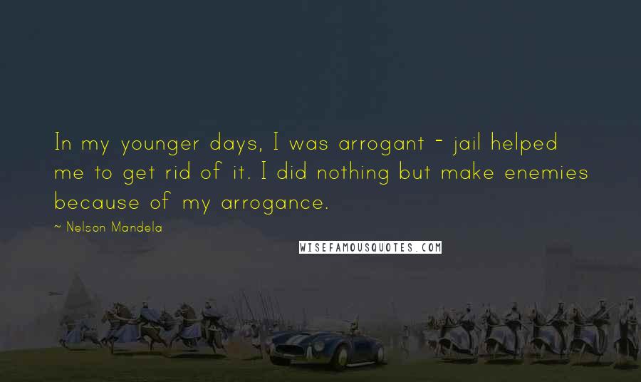 Nelson Mandela Quotes: In my younger days, I was arrogant - jail helped me to get rid of it. I did nothing but make enemies because of my arrogance.