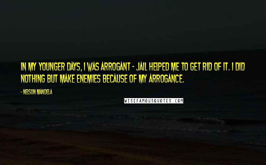 Nelson Mandela Quotes: In my younger days, I was arrogant - jail helped me to get rid of it. I did nothing but make enemies because of my arrogance.