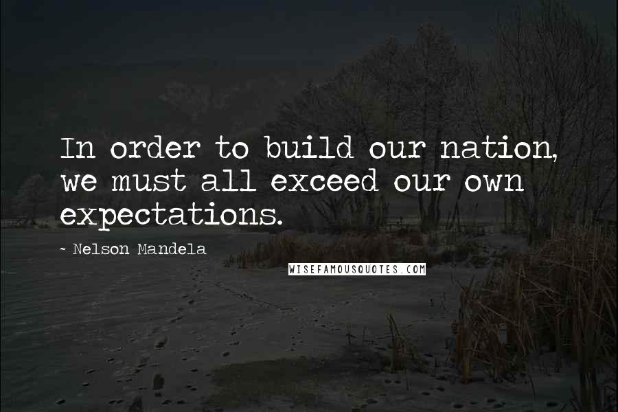 Nelson Mandela Quotes: In order to build our nation, we must all exceed our own expectations.