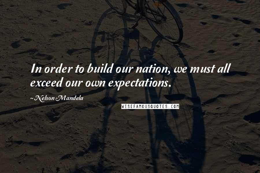 Nelson Mandela Quotes: In order to build our nation, we must all exceed our own expectations.