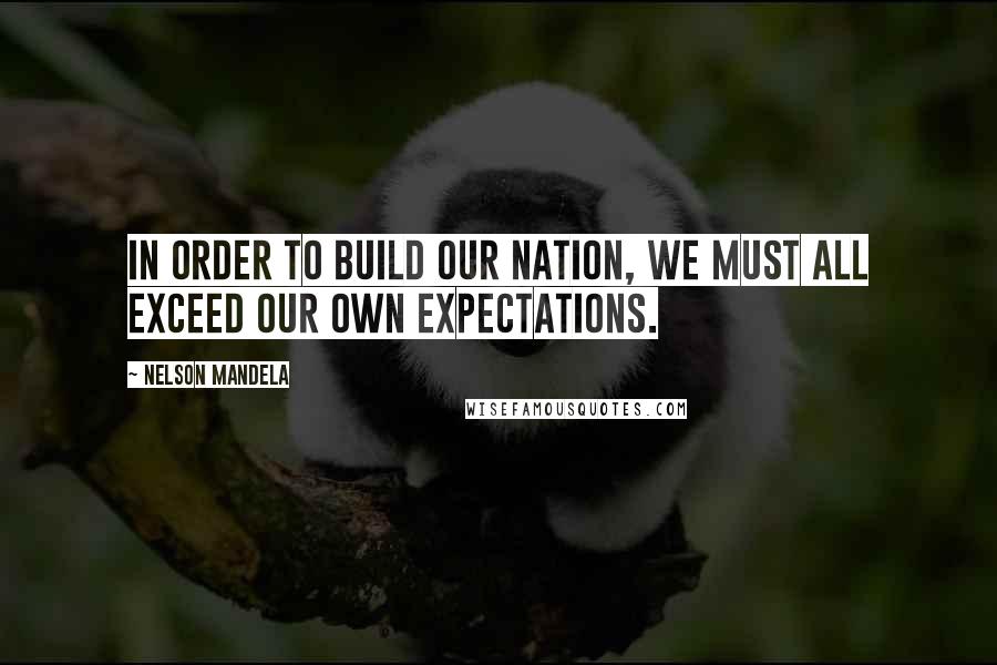 Nelson Mandela Quotes: In order to build our nation, we must all exceed our own expectations.