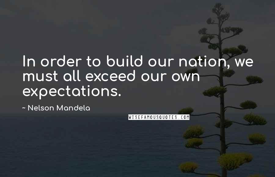 Nelson Mandela Quotes: In order to build our nation, we must all exceed our own expectations.