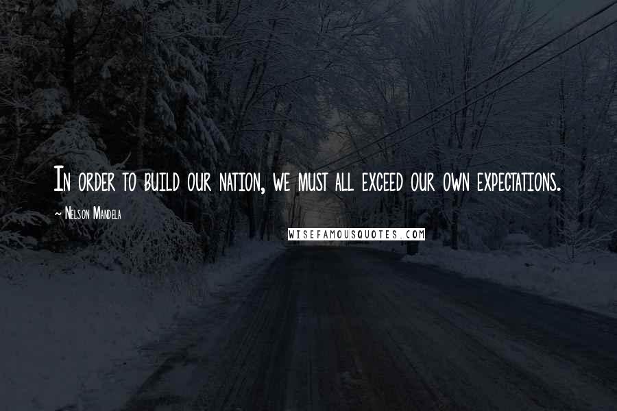 Nelson Mandela Quotes: In order to build our nation, we must all exceed our own expectations.