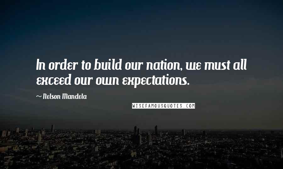 Nelson Mandela Quotes: In order to build our nation, we must all exceed our own expectations.