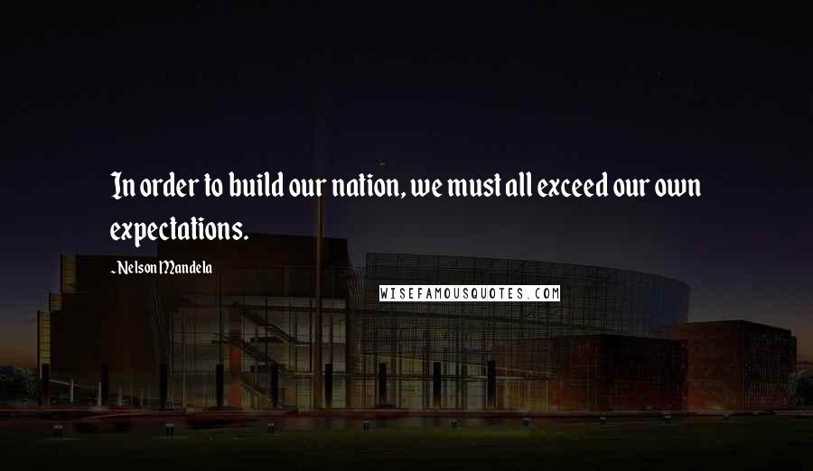 Nelson Mandela Quotes: In order to build our nation, we must all exceed our own expectations.