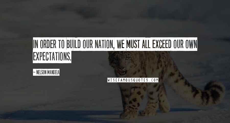 Nelson Mandela Quotes: In order to build our nation, we must all exceed our own expectations.