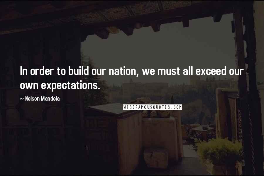 Nelson Mandela Quotes: In order to build our nation, we must all exceed our own expectations.