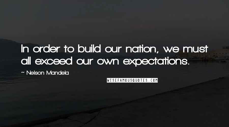 Nelson Mandela Quotes: In order to build our nation, we must all exceed our own expectations.