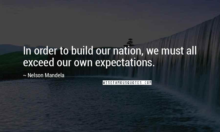 Nelson Mandela Quotes: In order to build our nation, we must all exceed our own expectations.